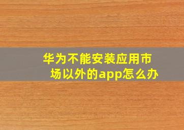 华为不能安装应用市场以外的app怎么办