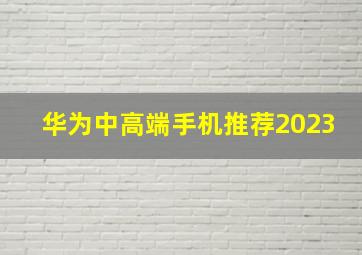 华为中高端手机推荐2023