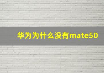 华为为什么没有mate50