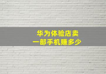 华为体验店卖一部手机赚多少