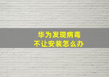 华为发现病毒不让安装怎么办