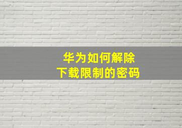 华为如何解除下载限制的密码