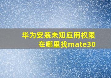 华为安装未知应用权限在哪里找mate30