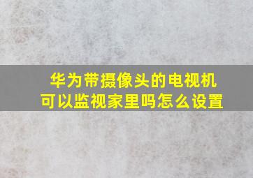 华为带摄像头的电视机可以监视家里吗怎么设置