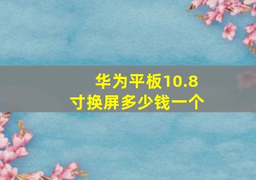 华为平板10.8寸换屏多少钱一个