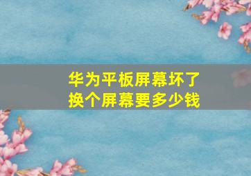 华为平板屏幕坏了换个屏幕要多少钱