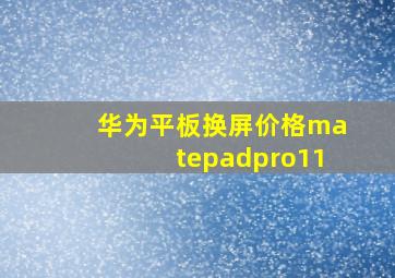 华为平板换屏价格matepadpro11