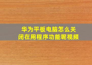 华为平板电脑怎么关闭在用程序功能呢视频