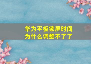 华为平板锁屏时间为什么调整不了了