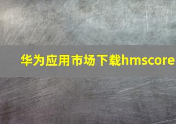 华为应用市场下载hmscore