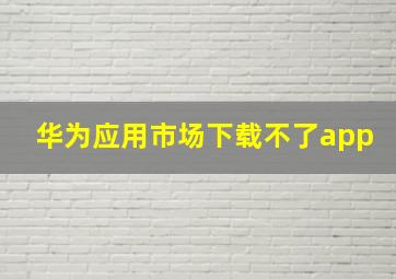 华为应用市场下载不了app