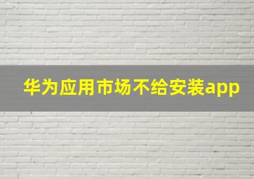 华为应用市场不给安装app