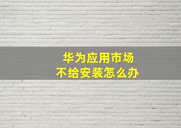 华为应用市场不给安装怎么办