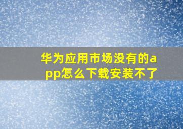 华为应用市场没有的app怎么下载安装不了