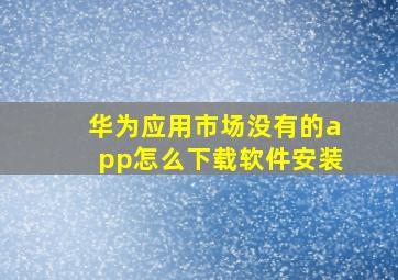 华为应用市场没有的app怎么下载软件安装