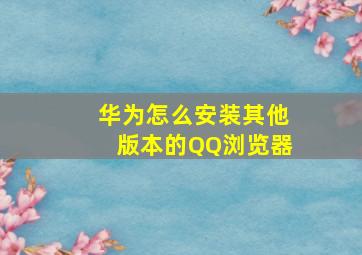 华为怎么安装其他版本的QQ浏览器