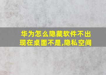 华为怎么隐藏软件不出现在桌面不是,隐私空间