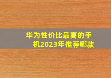 华为性价比最高的手机2023年推荐哪款