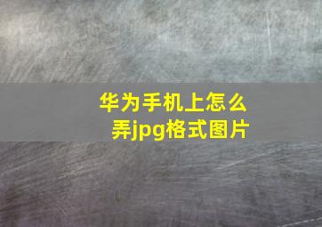 华为手机上怎么弄jpg格式图片