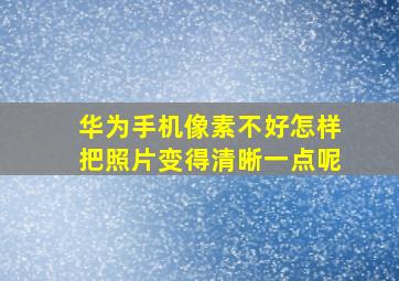 华为手机像素不好怎样把照片变得清晰一点呢