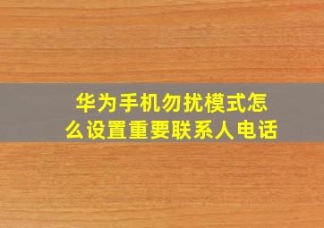 华为手机勿扰模式怎么设置重要联系人电话