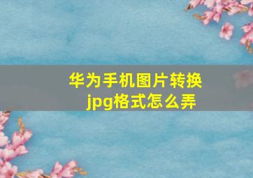 华为手机图片转换jpg格式怎么弄