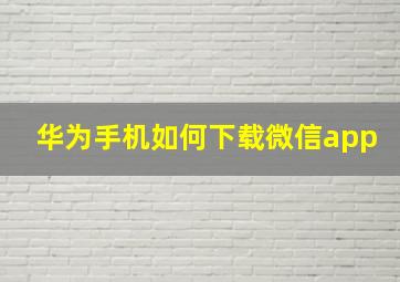 华为手机如何下载微信app