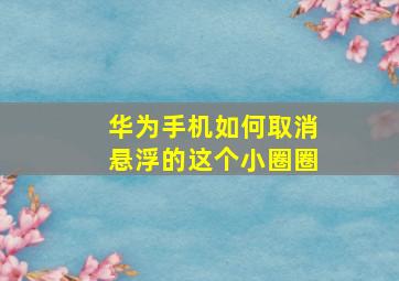 华为手机如何取消悬浮的这个小圈圈