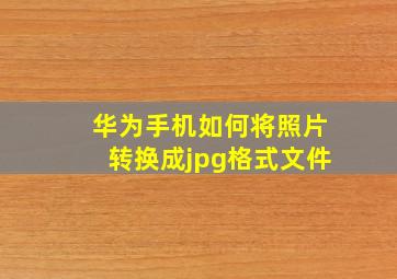 华为手机如何将照片转换成jpg格式文件