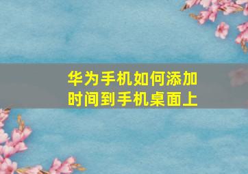 华为手机如何添加时间到手机桌面上