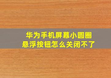 华为手机屏幕小圆圈悬浮按钮怎么关闭不了