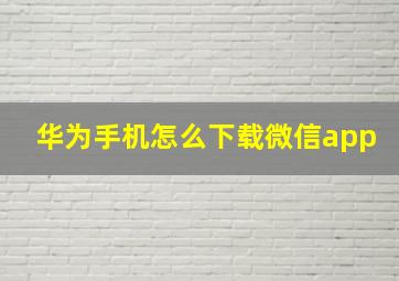 华为手机怎么下载微信app