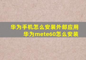 华为手机怎么安装外部应用华为mete60怎么安装