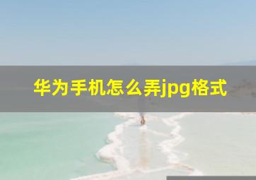 华为手机怎么弄jpg格式