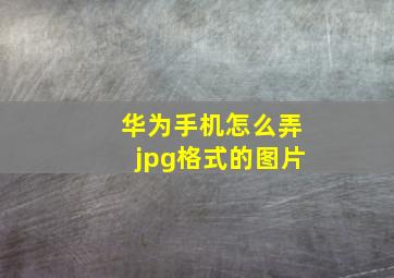 华为手机怎么弄jpg格式的图片