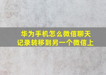 华为手机怎么微信聊天记录转移到另一个微信上