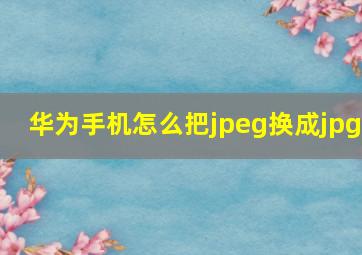 华为手机怎么把jpeg换成jpg