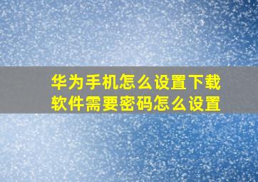 华为手机怎么设置下载软件需要密码怎么设置