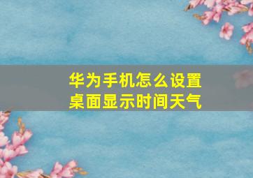 华为手机怎么设置桌面显示时间天气