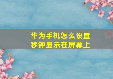 华为手机怎么设置秒钟显示在屏幕上