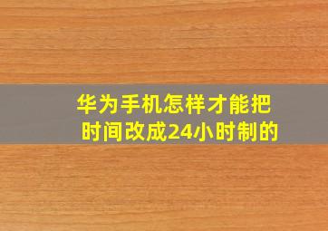 华为手机怎样才能把时间改成24小时制的