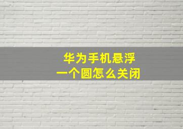 华为手机悬浮一个圆怎么关闭