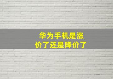 华为手机是涨价了还是降价了