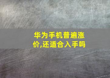 华为手机普遍涨价,还适合入手吗