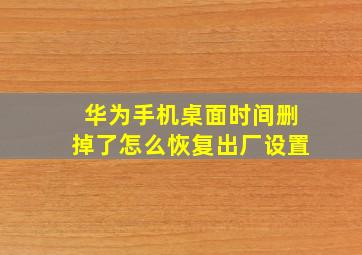 华为手机桌面时间删掉了怎么恢复出厂设置