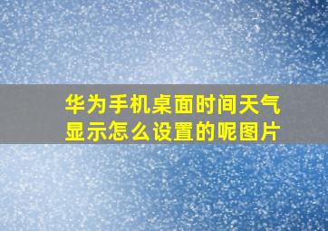 华为手机桌面时间天气显示怎么设置的呢图片