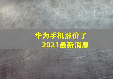 华为手机涨价了2021最新消息