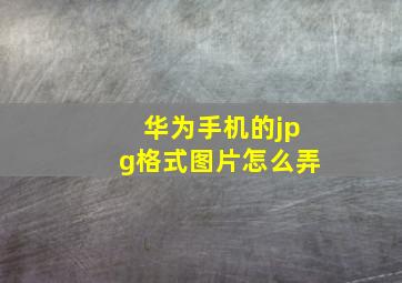 华为手机的jpg格式图片怎么弄