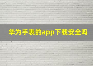 华为手表的app下载安全吗