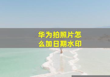 华为拍照片怎么加日期水印